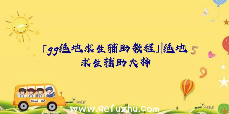 「gg绝地求生辅助教程」|绝地求生辅助大神